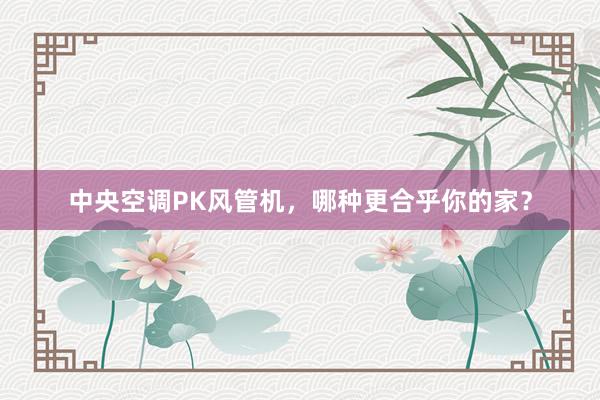 中央空调PK风管机，哪种更合乎你的家？