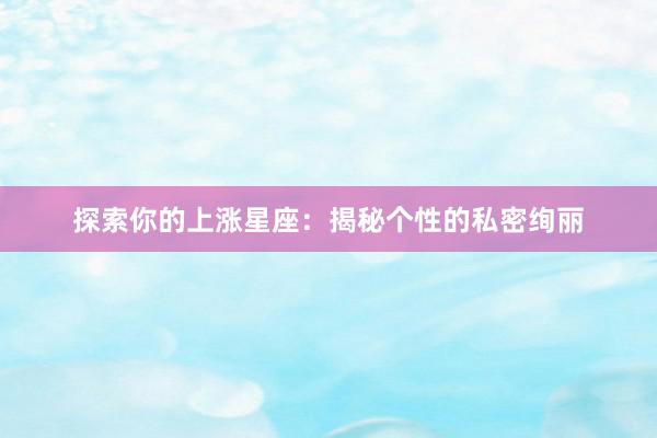 探索你的上涨星座：揭秘个性的私密绚丽