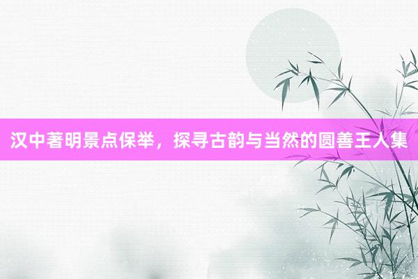 汉中著明景点保举，探寻古韵与当然的圆善王人集