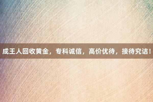 成王人回收黄金，专科诚信，高价优待，接待究诘！