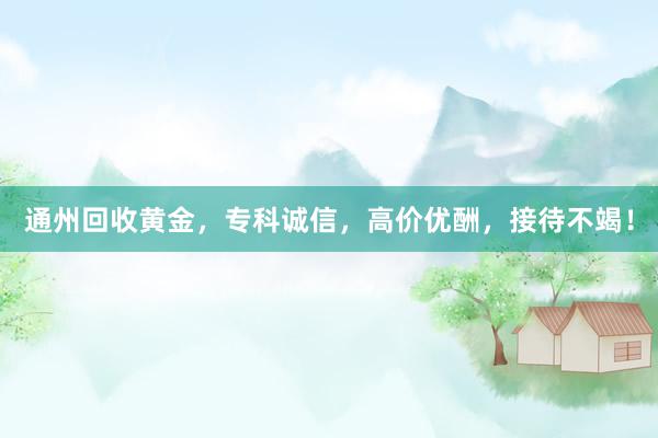 通州回收黄金，专科诚信，高价优酬，接待不竭！