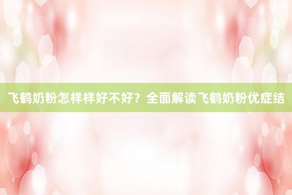 飞鹤奶粉怎样样好不好？全面解读飞鹤奶粉优症结