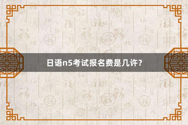 日语n5考试报名费是几许？