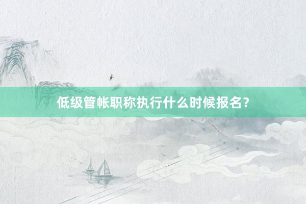 低级管帐职称执行什么时候报名？
