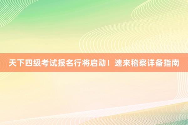 天下四级考试报名行将启动！速来稽察详备指南