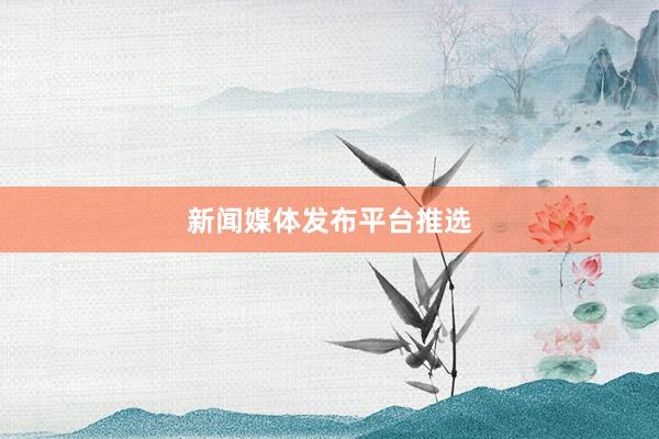 新闻媒体发布平台推选