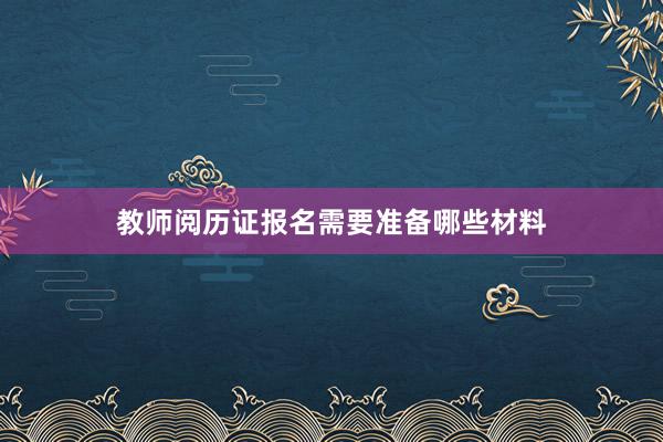 教师阅历证报名需要准备哪些材料