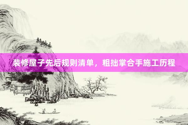 装修屋子先后规则清单，粗拙掌合手施工历程