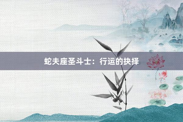 蛇夫座圣斗士：行运的抉择
