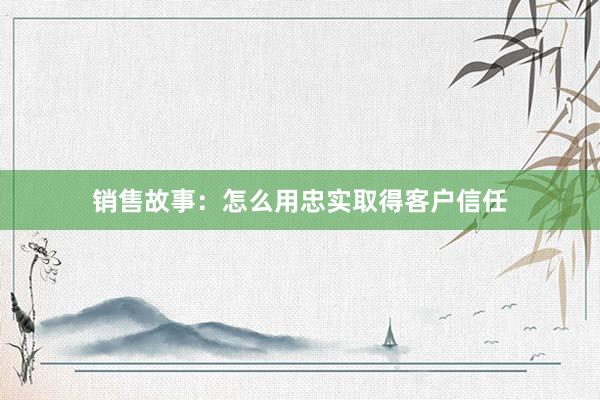 销售故事：怎么用忠实取得客户信任