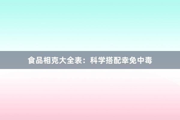 食品相克大全表：科学搭配幸免中毒