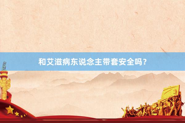 和艾滋病东说念主带套安全吗？