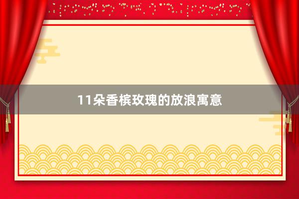 11朵香槟玫瑰的放浪寓意