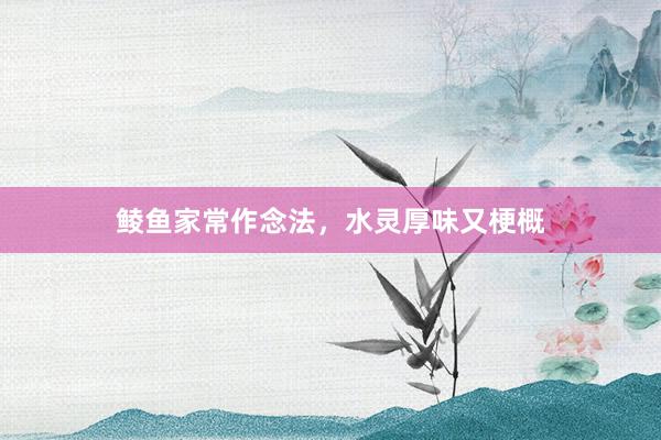 鲮鱼家常作念法，水灵厚味又梗概